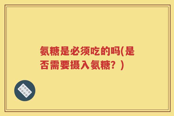 氨糖是必须吃的吗(是否需要摄入氨糖?) 氨糖是必须吃的吗(是否需要摄入氨糖?)