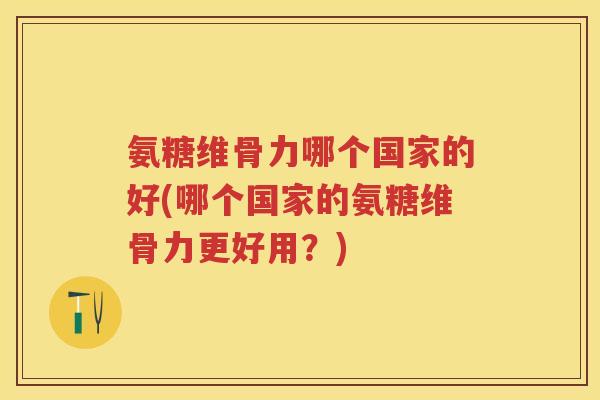 氨糖维骨力哪个国家的好(哪个国家的氨糖维骨力更好用?) 氨糖维骨力哪个国家的好(哪个国家的氨糖维骨力更好用?)