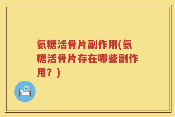 氨糖活骨片副作用(氨糖活骨片存在哪些副作用?) 氨糖活骨片副作用(氨糖活骨片存在哪些副作用?)