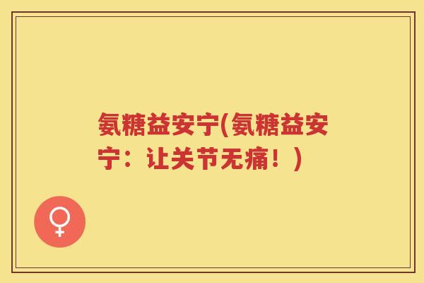 氨糖益安宁(氨糖益安宁:让关节无痛!) 氨糖益安宁(氨糖益安宁:让关节无痛!)