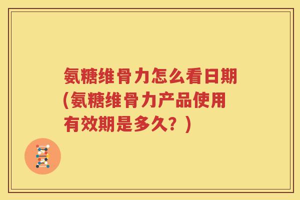 氨糖维骨力怎么看日期(氨糖维骨力产品使用有效期是多久？)