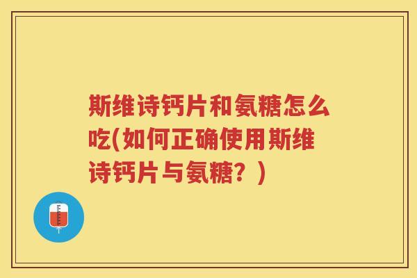 斯维诗钙片和氨糖怎么吃(如何正确使用斯维诗钙片与氨糖?) 斯维诗钙片和氨糖怎么吃(如何正确使用斯维诗钙片与氨糖?)