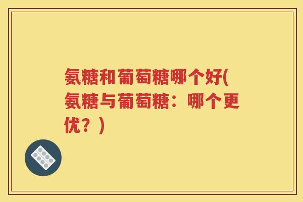 氨糖和葡萄糖哪个好(氨糖与葡萄糖:哪个更优?) 氨糖和葡萄糖哪个好(氨糖与葡萄糖:哪个更优?)