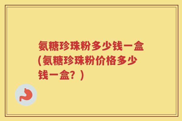 氨糖珍珠粉多少钱一盒(氨糖珍珠粉价格多少钱一盒？)