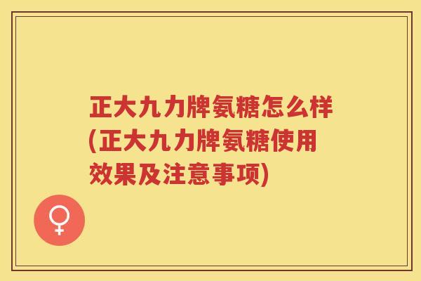 正大九力牌氨糖怎么样(正大九力牌氨糖使用效果及注意事项) 正大九力牌氨糖怎么样(正大九力牌氨糖使用效果及注意事项)