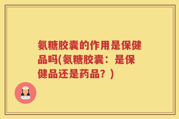 氨糖胶囊的作用是保健品吗(氨糖胶囊:是保健品还是药品?) 氨糖胶囊的作用是保健品吗(氨糖胶囊:是保健品还是药品?)
