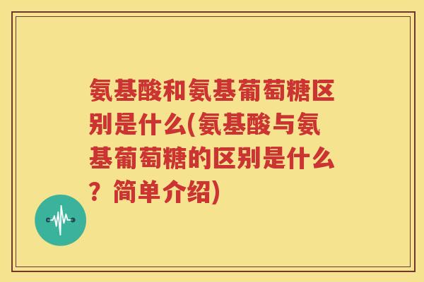 氨基酸和氨基葡萄糖区别是什么(氨基酸与氨基葡萄糖的区别是什么?简单介绍) 氨基酸和氨基葡萄糖区别是什么(氨基酸与氨基葡萄糖的区别是什么?简单介绍)