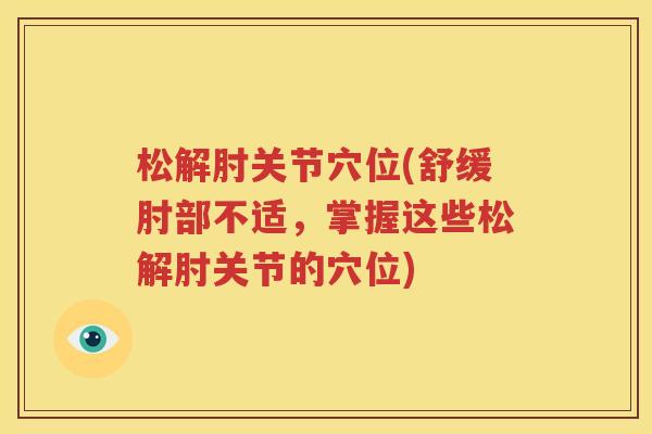 松解肘关节穴位(舒缓肘部不适,掌握这些松解肘关节的穴位) 松解肘关节穴位(舒缓肘部不适,掌握这些松解肘关节的穴位)
