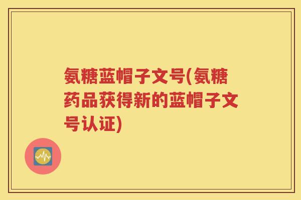氨糖蓝帽子文号(氨糖药品获得新的蓝帽子文号认证) 氨糖蓝帽子文号(氨糖药品获得新的蓝帽子文号认证)