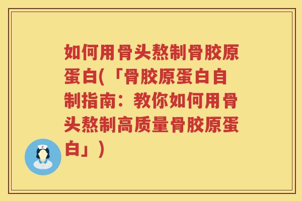 如何用骨头熬制骨胶原蛋白(「骨胶原蛋白自制指南：教你如何用骨头熬制高质量骨胶原蛋白」)