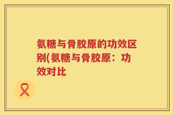 氨糖与骨胶原的功效区别(氨糖与骨胶原:功效对比 氨糖与骨胶原的功效区别(氨糖与骨胶原:功效对比