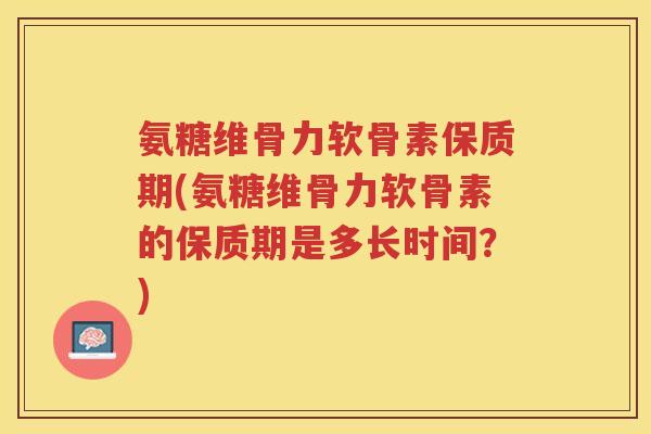 氨糖维骨力软骨素保质期(氨糖维骨力软骨素的保质期是多长时间？)