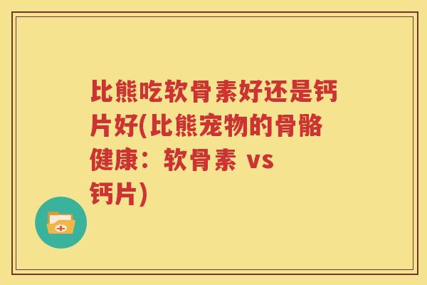 比熊吃软骨素好还是钙片好(比熊宠物的骨骼健康:软骨素 vs 钙片) 比熊吃软骨素好还是钙片好(比熊宠物的骨骼健康:软骨素 vs 钙片)