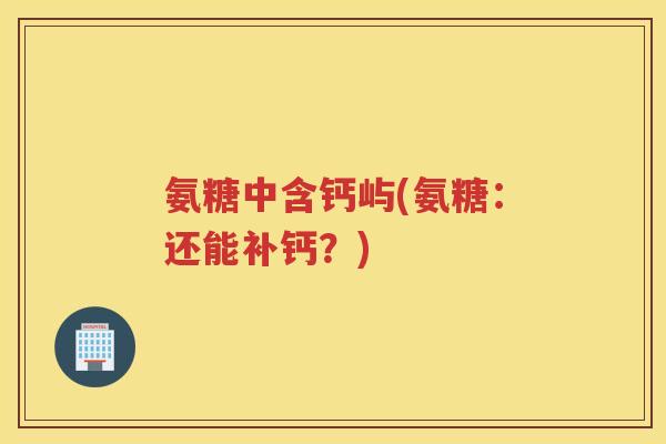 氨糖中含钙屿(氨糖：还能补钙？)