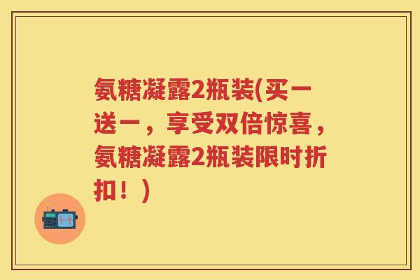 氨糖凝露2瓶装(买一送一，享受双倍惊喜，氨糖凝露2瓶装限时折扣！)