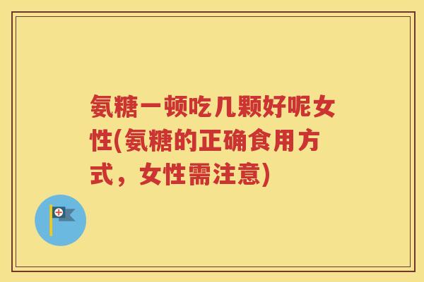 氨糖一顿吃几颗好呢女性(氨糖的正确食用方式,女性需注意) 氨糖一顿吃几颗好呢女性(氨糖的正确食用方式,女性需注意)