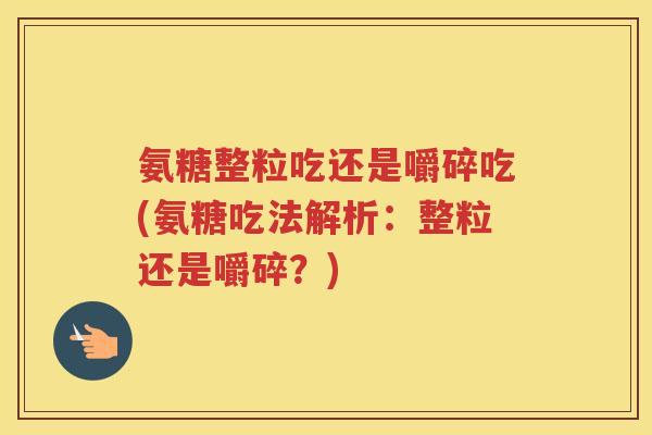 氨糖整粒吃还是嚼碎吃(氨糖吃法解析:整粒还是嚼碎?) 氨糖整粒吃还是嚼碎吃(氨糖吃法解析:整粒还是嚼碎?)