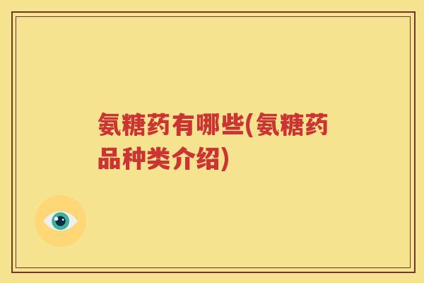 氨糖药有哪些(氨糖药品种类介绍)