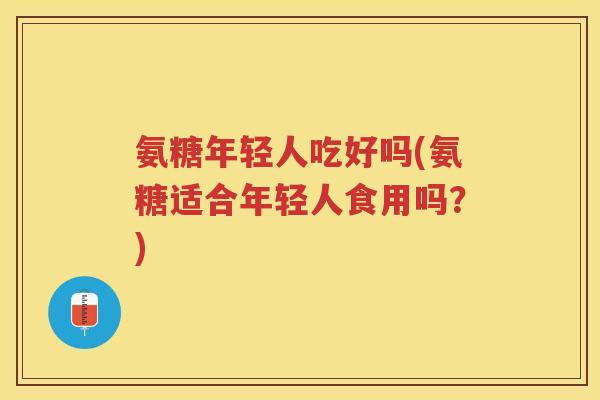 氨糖年轻人吃好吗(氨糖适合年轻人食用吗?) 氨糖年轻人吃好吗(氨糖适合年轻人食用吗?)