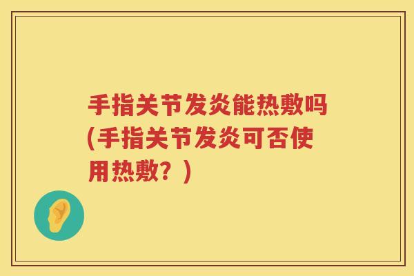 手指关节发炎能热敷吗(手指关节发炎可否使用热敷?) 手指关节发炎能热敷吗(手指关节发炎可否使用热敷?)
