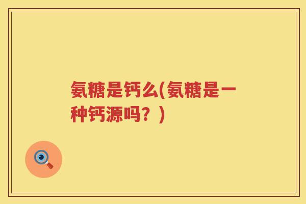 氨糖是钙么(氨糖是一种钙源吗?) 氨糖是钙么(氨糖是一种钙源吗?)