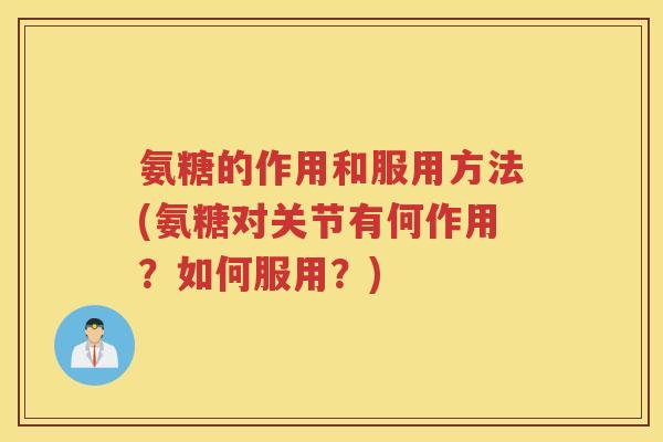 氨糖的作用和服用方法(氨糖对关节有何作用?如何服用?) 氨糖的作用和服用方法(氨糖对关节有何作用?如何服用?)