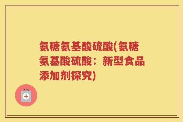氨糖氨基酸硫酸(氨糖氨基酸硫酸:新型食品添加剂探究) 氨糖氨基酸硫酸(氨糖氨基酸硫酸:新型食品添加剂探究)