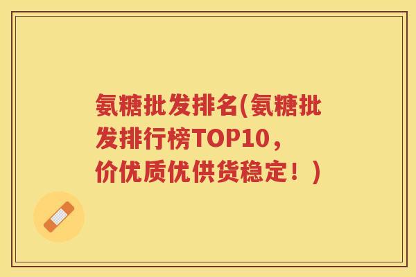 氨糖批发排名(氨糖批发排行榜TOP10,价优质优供货稳定!) 氨糖批发排名(氨糖批发排行榜TOP10,价优质优供货稳定!)