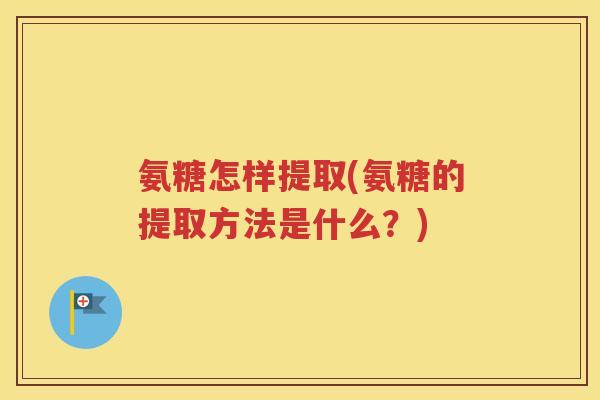 氨糖怎样提取(氨糖的提取方法是什么?) 氨糖怎样提取(氨糖的提取方法是什么?)
