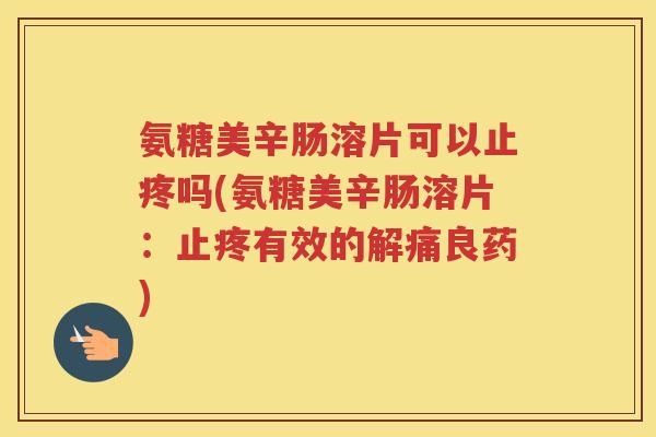 氨糖美辛肠溶片可以止疼吗(氨糖美辛肠溶片:止疼有效的解痛良药) 氨糖美辛肠溶片可以止疼吗(氨糖美辛肠溶片:止疼有效的解痛良药)