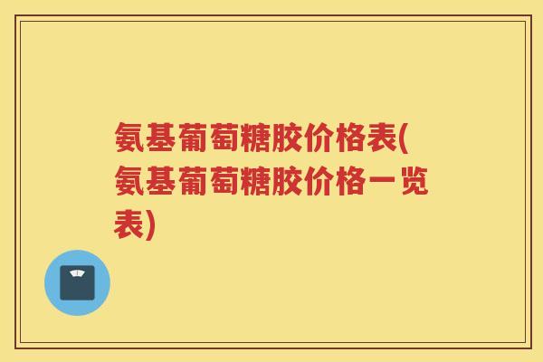 氨基葡萄糖胶价格表(氨基葡萄糖胶价格一览表) 氨基葡萄糖胶价格表(氨基葡萄糖胶价格一览表)