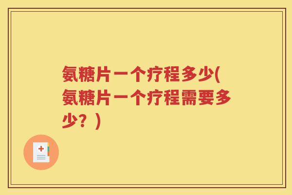 氨糖片一个疗程多少(氨糖片一个疗程需要多少?) 氨糖片一个疗程多少(氨糖片一个疗程需要多少?)