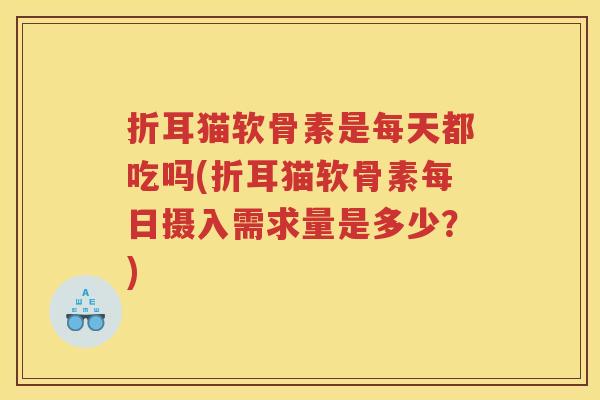 折耳猫软骨素是每天都吃吗(折耳猫软骨素每日摄入需求量是多少?) 折耳猫软骨素是每天都吃吗(折耳猫软骨素每日摄入需求量是多少?)