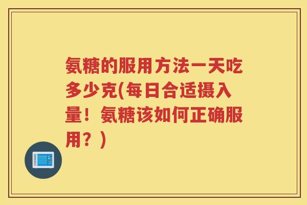 氨糖的服用方法一天吃多少克(每日合适摄入量！氨糖该如何正确服用？)