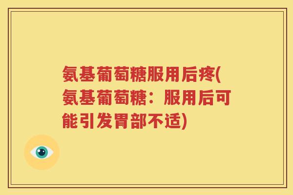 氨基葡萄糖服用后疼(氨基葡萄糖:服用后可能引发胃部不适) 氨基葡萄糖服用后疼(氨基葡萄糖:服用后可能引发胃部不适)