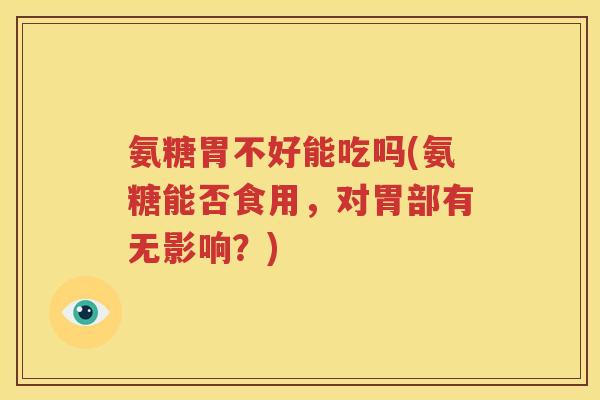 氨糖胃不好能吃吗(氨糖能否食用,对胃部有无影响?) 氨糖胃不好能吃吗(氨糖能否食用,对胃部有无影响?)