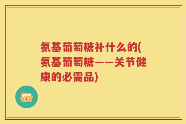 氨基葡萄糖补什么的(氨基葡萄糖——关节健康的必需品)