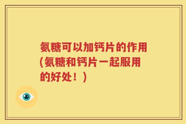氨糖可以加钙片的作用(氨糖和钙片一起服用的好处!) 氨糖可以加钙片的作用(氨糖和钙片一起服用的好处!)