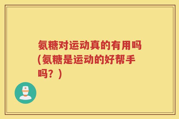 氨糖对运动真的有用吗(氨糖是运动的好帮手吗?) 氨糖对运动真的有用吗(氨糖是运动的好帮手吗?)