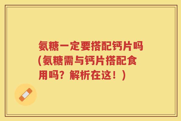 氨糖一定要搭配钙片吗(氨糖需与钙片搭配食用吗？解析在这！)