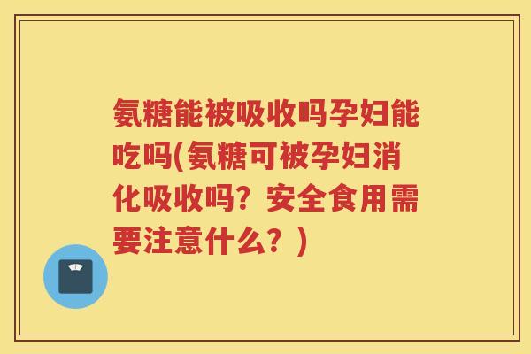 氨糖能被吸收吗孕妇能吃吗(氨糖可被孕妇消化吸收吗?安全食用需要注意什么?) 氨糖能被吸收吗孕妇能吃吗(氨糖可被孕妇消化吸收吗?安全食用需要注意什么?)