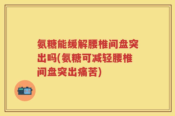 氨糖能缓解腰椎间盘突出吗(氨糖可减轻腰椎间盘突出痛苦) 氨糖能缓解腰椎间盘突出吗(氨糖可减轻腰椎间盘突出痛苦)