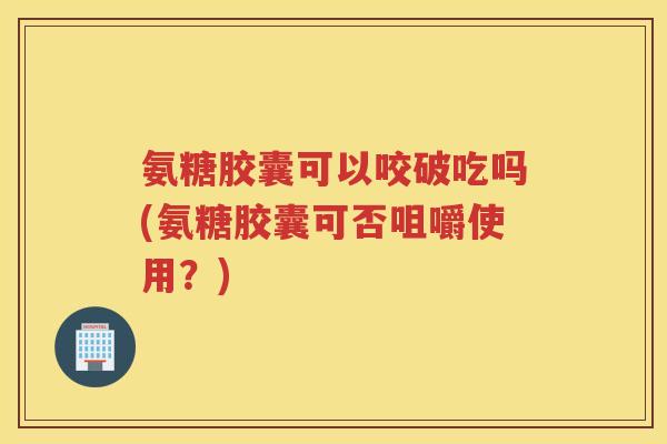 氨糖胶囊可以咬破吃吗(氨糖胶囊可否咀嚼使用?) 氨糖胶囊可以咬破吃吗(氨糖胶囊可否咀嚼使用?)