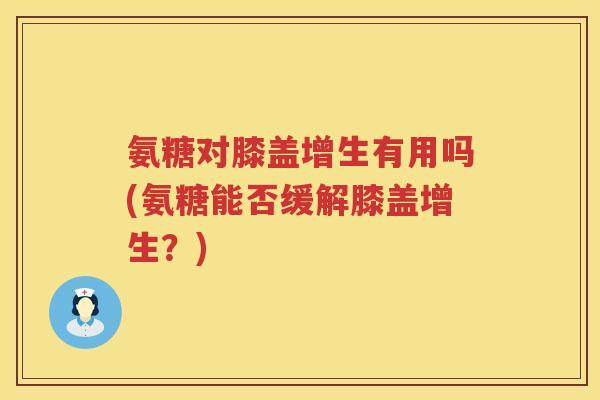 氨糖对膝盖增生有用吗(氨糖能否缓解膝盖增生?) 氨糖对膝盖增生有用吗(氨糖能否缓解膝盖增生?)