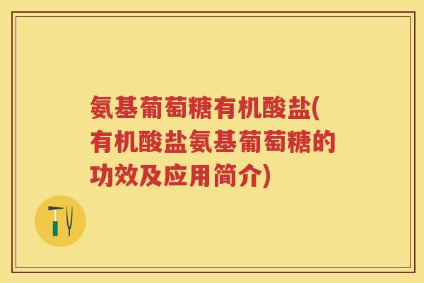 氨基葡萄糖有机酸盐(有机酸盐氨基葡萄糖的功效及应用简介) 氨基葡萄糖有机酸盐(有机酸盐氨基葡萄糖的功效及应用简介)