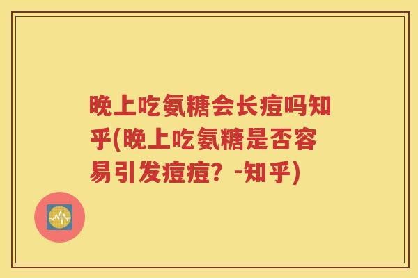 晚上吃氨糖会长痘吗知乎(晚上吃氨糖是否容易引发痘痘?-知乎) 晚上吃氨糖会长痘吗知乎(晚上吃氨糖是否容易引发痘痘?-知乎)