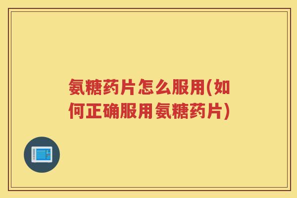 氨糖药片怎么服用(如何正确服用氨糖药片) 氨糖药片怎么服用(如何正确服用氨糖药片)