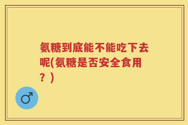 氨糖到底能不能吃下去呢(氨糖是否安全食用?) 氨糖到底能不能吃下去呢(氨糖是否安全食用?)