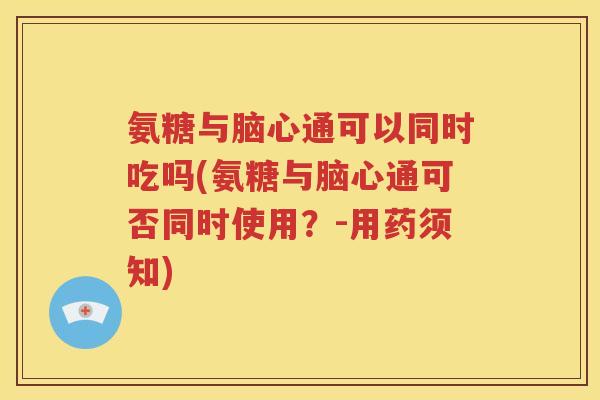 氨糖与脑心通可以同时吃吗(氨糖与脑心通可否同时使用?-用药须知) 氨糖与脑心通可以同时吃吗(氨糖与脑心通可否同时使用?-用药须知)