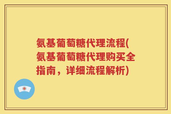 氨基葡萄糖代理流程(氨基葡萄糖代理购买全指南,详细流程解析) 氨基葡萄糖代理流程(氨基葡萄糖代理购买全指南,详细流程解析)